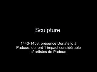 Sculpture  1443-1453: présence Donatello à Padoue; oe. ont 1 impact considérable s/ artistes de Padoue 