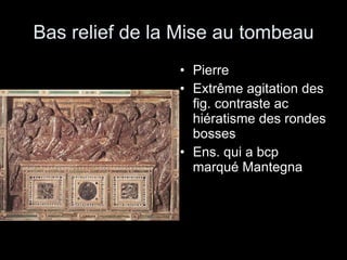 Bas relief de la Mise au tombeau Pierre  Extrême agitation des fig. contraste ac hiératisme des rondes bosses Ens. qui a bcp marqué Mantegna 