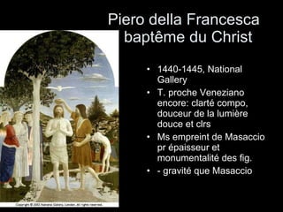 Piero della Francesca   baptême du Christ 1440-1445, National Gallery T. proche Veneziano encore: clarté compo, douceur de la lumière douce et clrs Ms empreint de Masaccio pr épaisseur et monumentalité des fig.  - gravité que Masaccio 