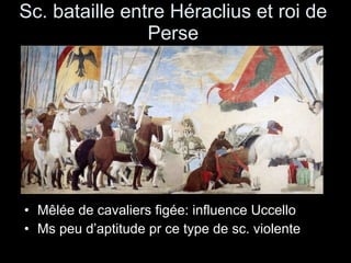 Sc. bataille entre Héraclius et roi de Perse Mêlée de cavaliers figée: influence Uccello Ms peu d’aptitude pr ce type de sc. violente  