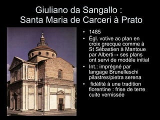 Giuliano da Sangallo :   Santa Maria de Carceri à Prato 1485 Égl. votive ac plan en croix grecque comme à St Sébastien à Mantoue par Alberti -> ses plans ont servi de modèle initial Int.: imprégné par langage Brunelleschi pilastres/pietra serena fidélité à une tradition florentine : frise de terre cuite vernissée 