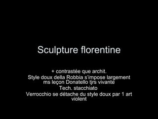 Sculpture florentine + contrastée que archit. Style doux della Robbia s’impose largement ms leçon Donatello tjrs vivante Tech. stacchiato  Verrocchio se détache du style doux par 1 art violent 
