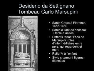 Desiderio da Settignano   Tombeau Carlo Marsupini Santa Croce à Florence, 1455-1460 Sarco à l’ant ac rinceaux + table à anses Enfants tenant l’écu de Marsupini: rôles d’intermédiaires entre pers. qui regardent et mort Relief V à l’enfant Style charmant figures élancées 
