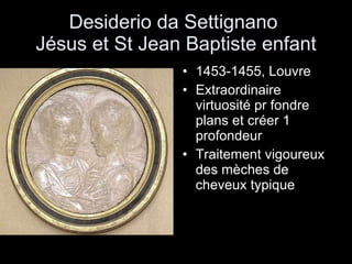 Desiderio da Settignano  Jésus et St Jean Baptiste enfant 1453-1455, Louvre Extraordinaire virtuosité pr fondre plans et créer 1 profondeur Traitement vigoureux des mèches de cheveux typique 