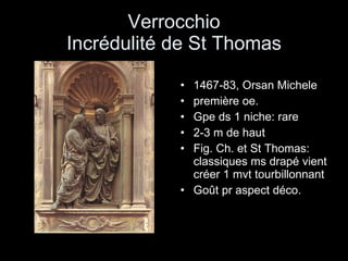 Verrocchio Incrédulité de St Thomas 1467-83, Orsan Michele première oe. Gpe ds 1 niche: rare  2-3 m de haut Fig. Ch. et St Thomas: classiques ms drapé vient créer 1 mvt tourbillonnant Goût pr aspect déco. 