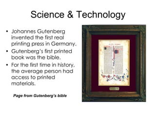 Science & Technology Johannes Gutenberg invented the first real printing press in Germany. Gutenberg’s first printed book was the bible. For the first time in history, the average person had  access to printed materials. Page from Gutenberg’s bible 
