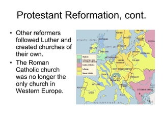 Protestant Reformation, cont. Other reformers followed Luther and created churches of their own. The Roman Catholic church was no longer the only church in Western Europe. 