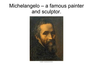 Michelangelo – a famous painter and sculptor. 