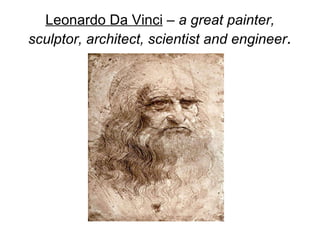 Leonardo Da Vinci  –  a great painter, sculptor, architect, scientist and engineer . 