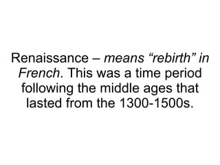 Renaissance –  means “rebirth” in French . This was a time period following the middle ages that lasted from the 1300-1500s. 