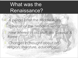 What was the
   Renaissance?
 A period after the Middle Ages.
 The start of the “modern world”
 New interest in old stuff, like Greece &
  Rome
 Changes in thought about art,
  religion, literature, education
 