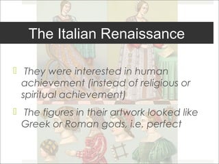 The Italian Renaissance

 They were interested in human
  achievement (instead of religious or
  spiritual achievement)
 The figures in their artwork looked like
  Greek or Roman gods, i.e. perfect
 