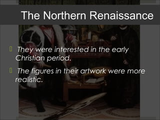 The Northern Renaissance

 They were interested in the early
  Christian period.
 The figures in their artwork were more
  realistic.
 
