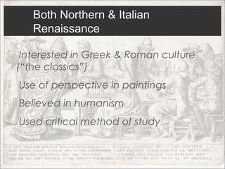 Both Northern & Italian
     Renaissance

 Interested in Greek & Roman culture
  (“the classics”)
 Use of perspective in paintings
 Believed in humanism
 Used critical method of study
 