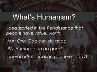 What’s Humanism?
 Idea started in the Renaissance that
  people have value, worth.
 MA: Only God can do good
 RA: Humans can do good
 Liberal arts education (still here today)
 