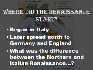 Where did the renaissance Start? Began in Italy Later spread north to Germany and England What was the difference between the Northern and Italian Renaissance…? 