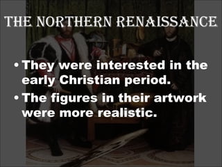 The Northern Renaissance They were interested in the early Christian period. The figures in their artwork were more realistic.  