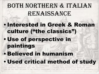 Both Northern & Italian Renaissance Interested in Greek & Roman culture (“the classics”) Use of perspective in paintings Believed in humanism Used critical method of study 
