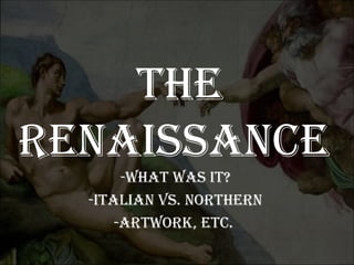 The Renaissance  -What was it? -Italian vs. Northern -Artwork, etc.   