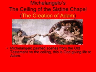 Michelangelo’s
The Ceiling of the Sistine Chapel
(The Creation of Adam)
• Michelangelo painted scenes from the Old
Testament on the ceiling, this is God giving life to
Adam.
 