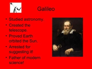 Galileo
• Studied astronomy.
• Created the
telescope.
• Proved Earth
orbited the Sun.
• Arrested for
suggesting it!
• Father of modern
science!
 