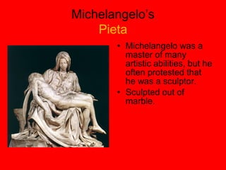 Michelangelo’s
Pieta
• Michelangelo was a
master of many
artistic abilities, but he
often protested that
he was a sculptor.
• Sculpted out of
marble.
 
