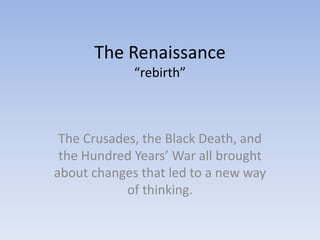 The Renaissance
“rebirth”
The Crusades, the Black Death, and
the Hundred Years’ War all brought
about changes that led to a new way
of thinking.
 