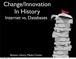 Change/Innovation
          In History
          Internet vs. Databases




                      Benton Library Media Center
Thursday, October 1, 2009
 