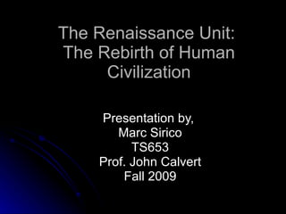 The Renaissance Unit:  The Rebirth of Human Civilization Presentation by,  Marc Sirico TS653 Prof. John Calvert Fall 2009 