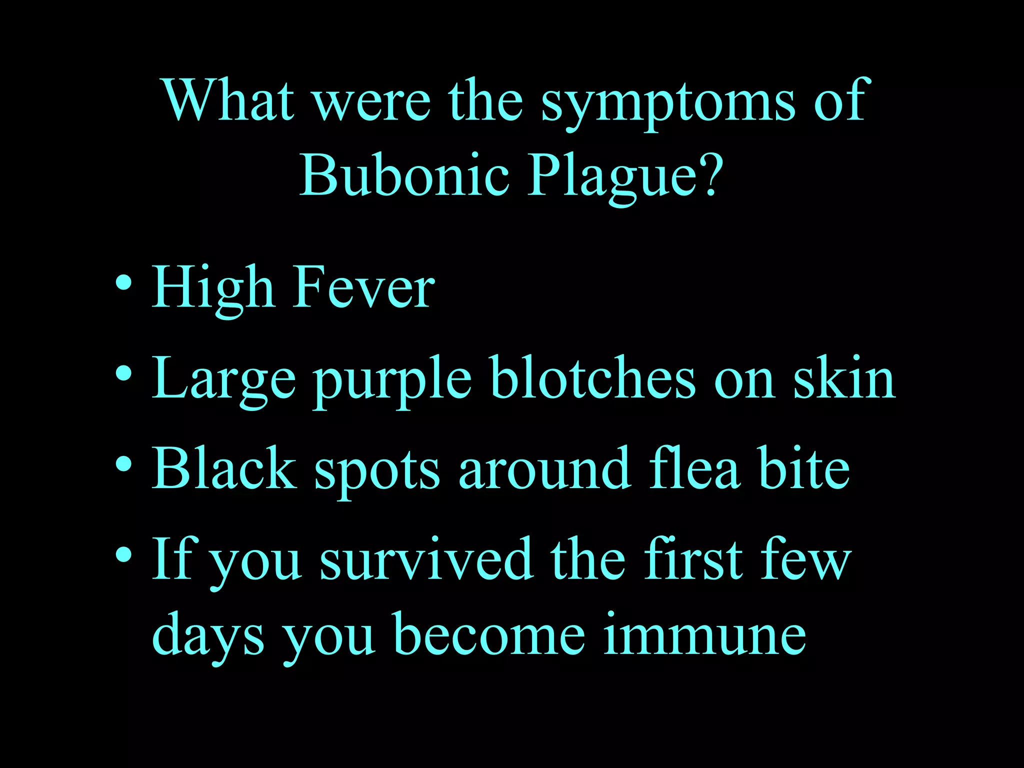 What were the symptoms of Bubonic Plague? High Fever Large purple blotches on skin Black spots around flea bite If you survived the first few days you become immune 