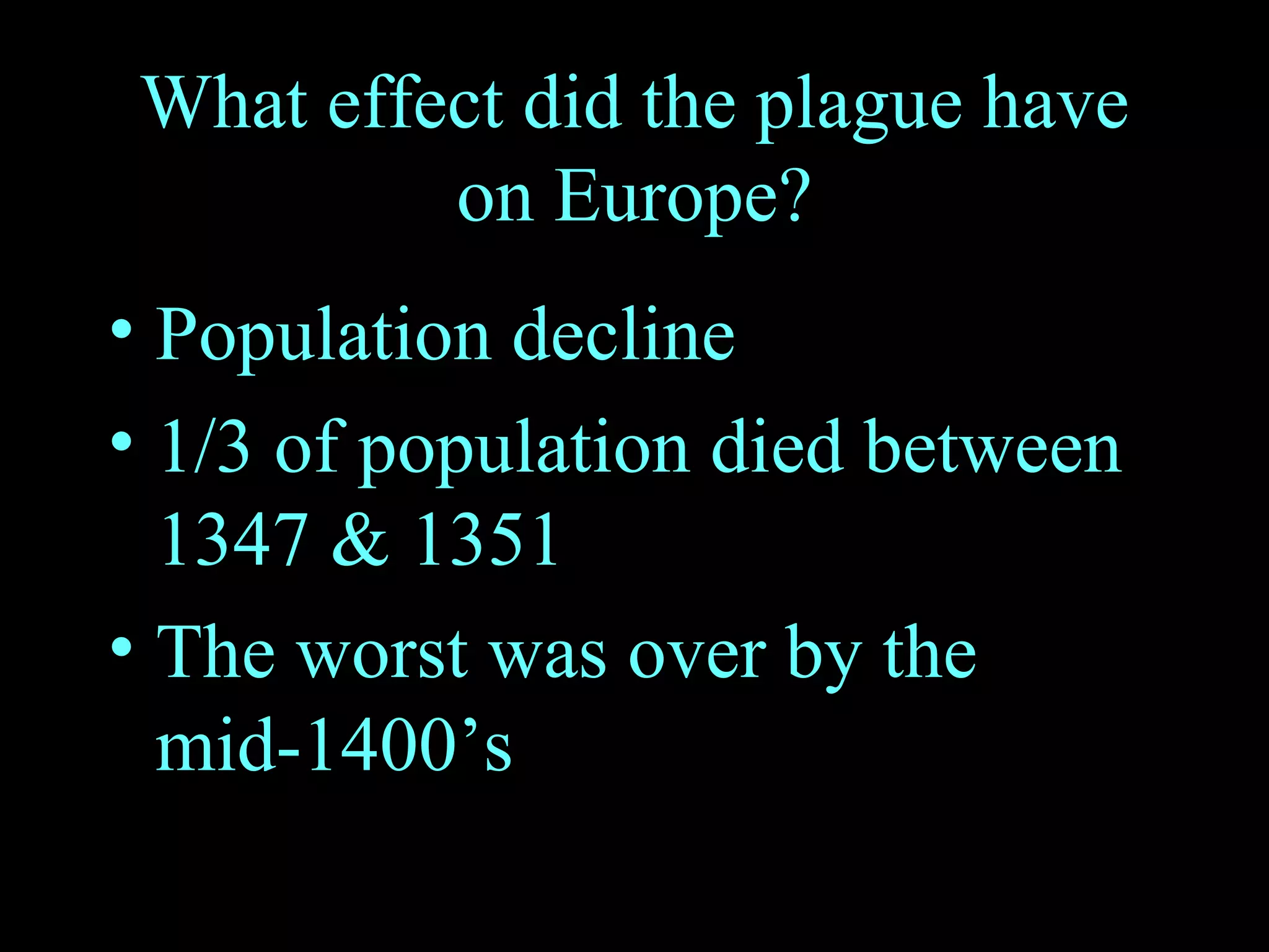 What effect did the plague have on Europe? Population decline 1/3 of population died between 1347 & 1351 The worst was over by the mid-1400’s 