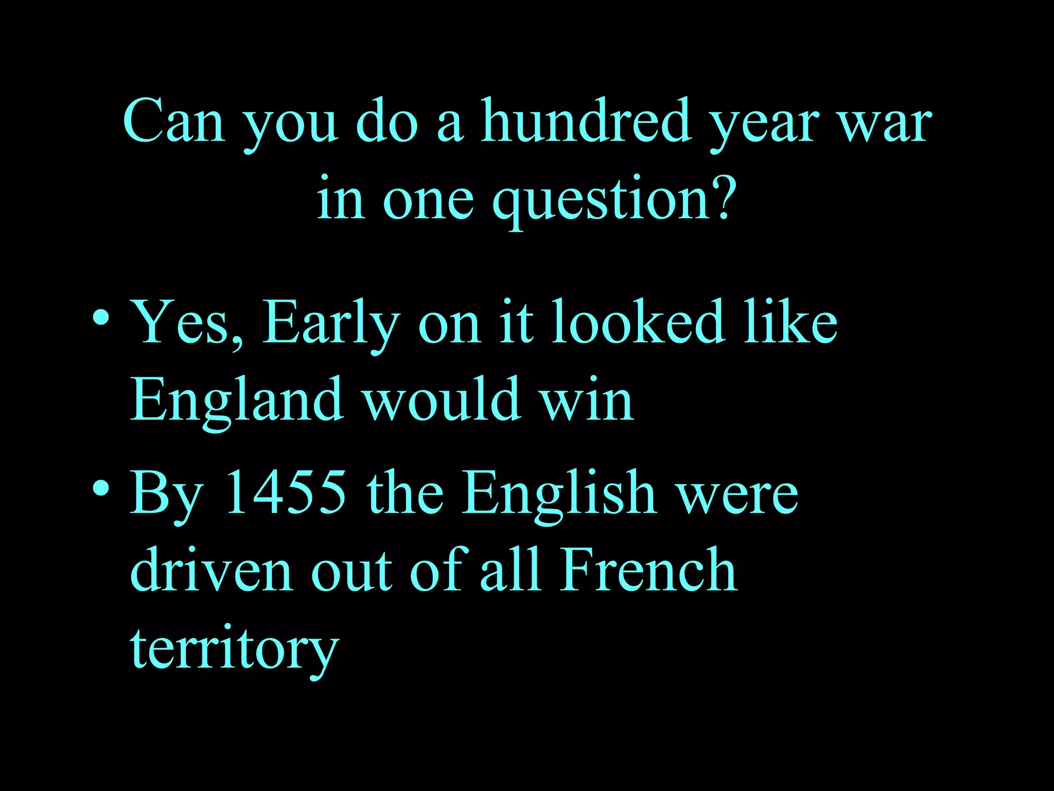 Can you do a hundred year war in one question? Yes, Early on it looked like England would win By 1455 the English were driven out of all French territory 