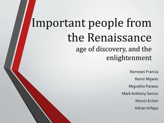 Important people from
the Renaissance
age of discovery, and the
enlightenment
Rameses Francia
Ramir Mijares
Miguelito Paraiso
Mark Anthony Sencio
Norvin Echon
Adrian Arfapo
 