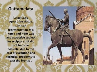 Gattamelata
      Large-scale
   equestrian statue.
        Life-size
  representation of a
 horse and rider was
and attractive subject
 for sculptors but did
      not become
 possible, due to the
cost of execution and
technical problems to
    cast the bronze .
 