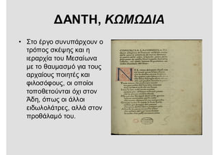 ΔΑΝΤΗ, ΚΩΜΩΔΙΑ
• Στο έργο συνυπάρχουν ο
τρόπος σκέψης και η
ιεραρχία του Μεσαίωνα
με το θαυμασμό για τους
αρχαίους ποιητές και
φιλοσόφους, οι οποίοι
τοποθετούνται όχι στον
Άδη, όπως οι άλλοι
ειδωλολάτρες, αλλά στον
προθάλαμό του.
 