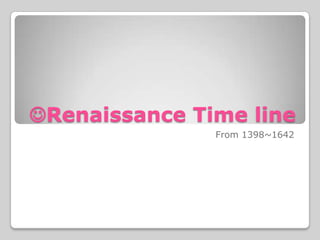 Renaissance Time line
               From 1398~1642
 