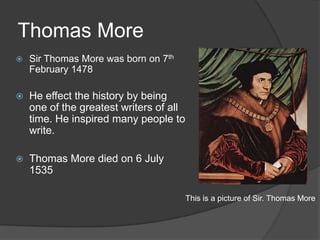 Thomas More
   Sir Thomas More was born on 7th
    February 1478

   He effect the history by being
    one of the greatest writers of all
    time. He inspired many people to
    write.

   Thomas More died on 6 July
    1535

                                         This is a picture of Sir. Thomas More
 