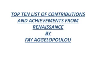 TOP TEN LIST OF CONTRIBUTIONS
AND ACHIEVEMENTS FROM
RENAISSANCE
BY
FAY AGGELOPOULOU
 