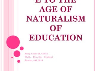 E TO THE
   AGE OF
 NATURALISM
     OF
 EDUCATION
Mary Grace M. Cabili
Ph.D. – Dev. Ed. – Student
January 09, 2010
 