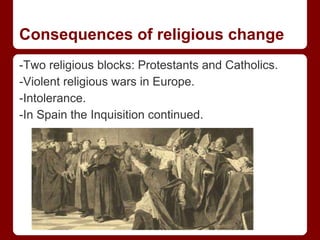 Consequences of religious change
-Two religious blocks: Protestants and Catholics.
-Violent religious wars in Europe.
-Intolerance.
-In Spain the Inquisition continued.
 