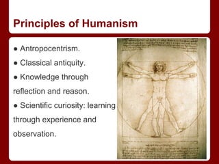 Principles of Humanism
● Antropocentrism.
● Classical antiquity.
● Knowledge through
reflection and reason.
● Scientific curiosity: learning
through experience and
observation.
 