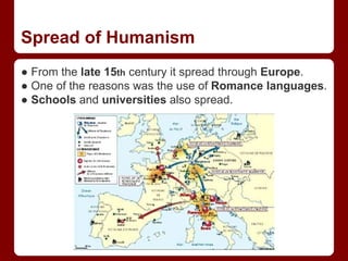 Spread of Humanism
● From the late 15th century it spread through Europe.
● One of the reasons was the use of Romance languages.
● Schools and universities also spread.
 