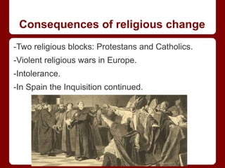 Consequences of religious change
-Two religious blocks: Protestans and Catholics.
-Violent religious wars in Europe.
-Intolerance.
-In Spain the Inquisition continued.
 