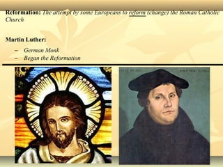 Reformation: The attempt by some Europeans to reform (change) the Roman Catholic
Church
Martin Luther:
− German Monk
− Began the Reformation
 