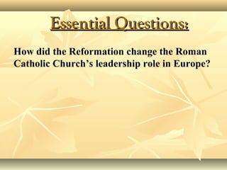 Essential Questions:Essential Questions:
How did the Reformation change the Roman
Catholic Church’s leadership role in Europe?
 