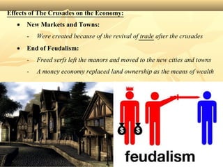 Effects of The Crusades on the Economy:
• New Markets and Towns:
- Were created because of the revival of trade after the crusades
• End of Feudalism:
- Freed serfs left the manors and moved to the new cities and towns
- A money economy replaced land ownership as the means of wealth
 