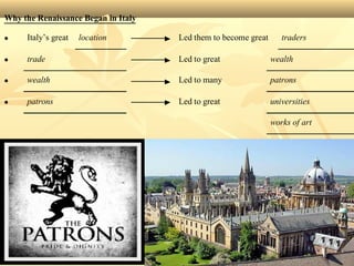 Why the Renaissance Began in Italy
• Italy’s great location Led them to become great traders
• trade Led to great wealth
• wealth Led to many patrons
• patrons Led to great universities
works of art
 
