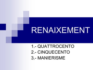 RENAIXEMENT
1.- QUATTROCENTO
2.- CINQUECENTO
3.- MANIERISME
 