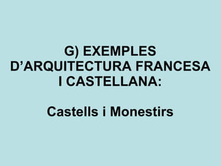 G) EXEMPLES D’ARQUITECTURA FRANCESA I CASTELLANA: Castells i Monestirs 