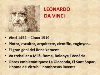 LEONARDO
DA VINCI
• Vinci 1452 – Cloux 1519
• Pintor, escultor, arquitecte, científic, enginyer…
• El gran geni del Renaix...